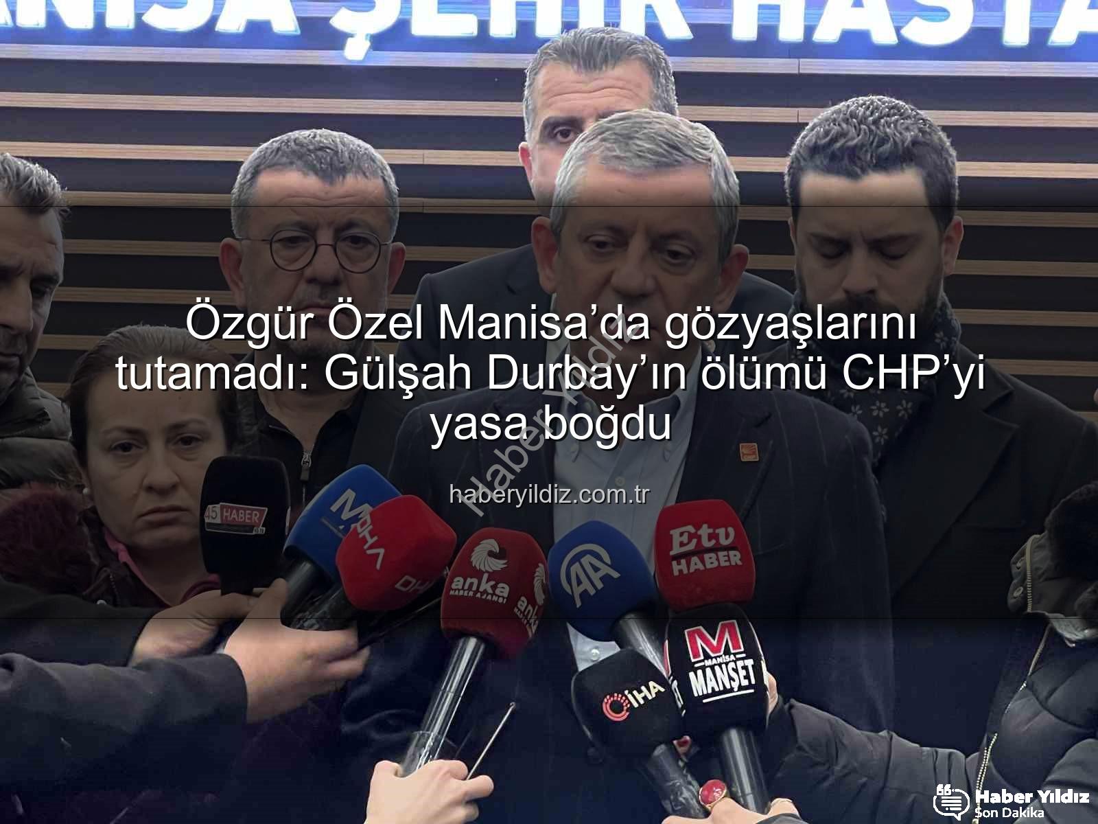 Özgür Özel Manisa - Özgür Özel Manisa’da gözyaşlarını tutamadı: Gülşah Durbay’ın ölümü CHP’yi yasa boğdu