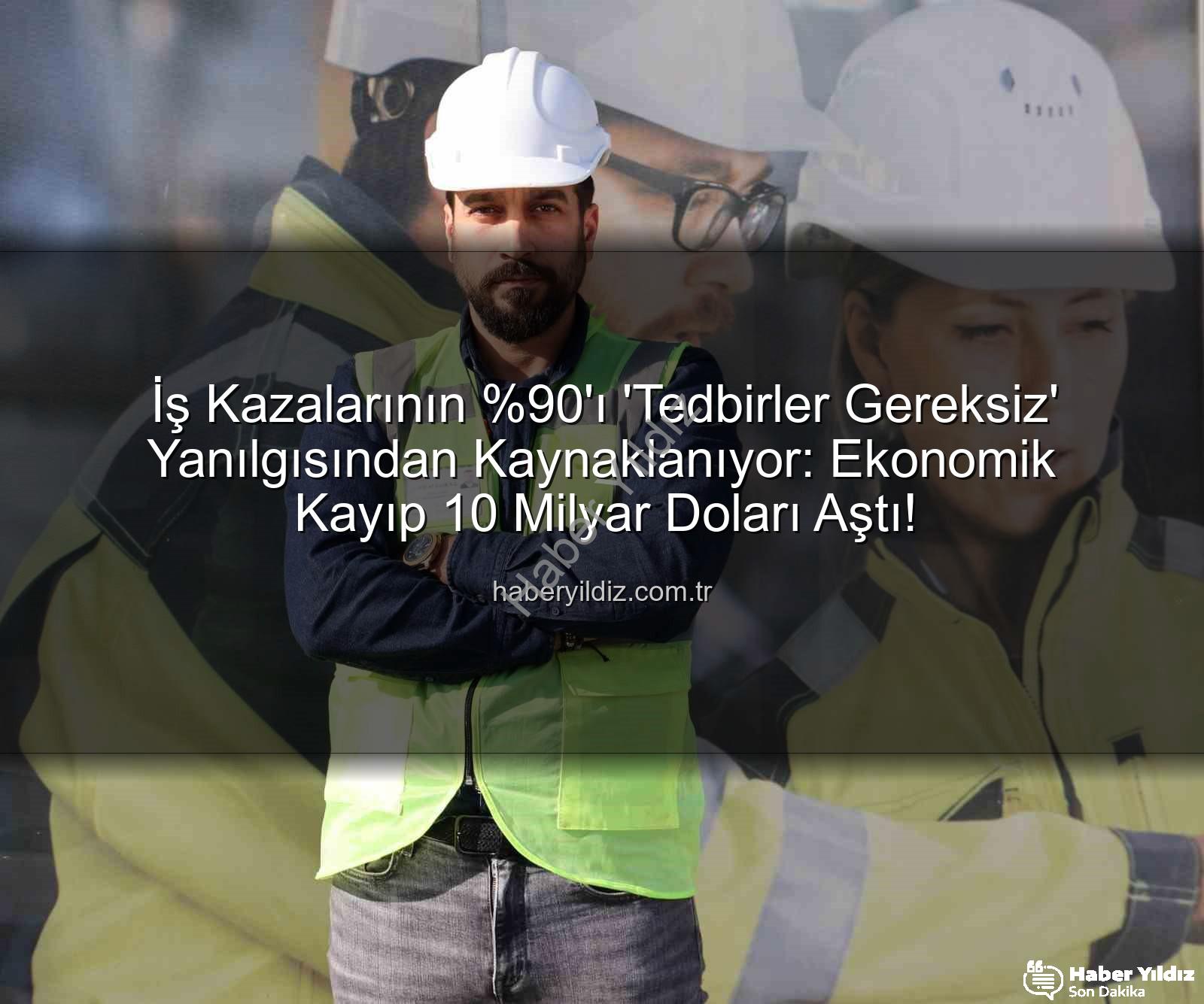 iş kazaları - İş Kazalarının 'ı 'Tedbirler Gereksiz' Yanılgısından Kaynaklanıyor: Ekonomik Kayıp 10 Milyar Doları Aştı!