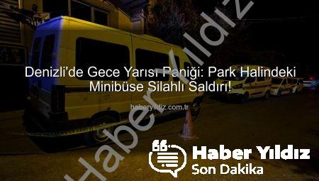 Denizli’de Gece Yarısı Paniği: Park Halindeki Minibüse Silahlı Saldırı!