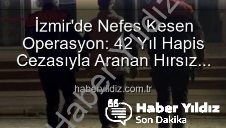 İzmir’de Nefes Kesen Operasyon: 42 Yıl Hapis Cezasıyla Aranan Hırsız Yakalandı!