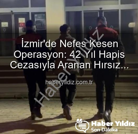 İzmir'de hırsız yakalandı - İzmir'de Nefes Kesen Operasyon: 42 Yıl Hapis Cezasıyla Aranan Hırsız Yakalandı!
