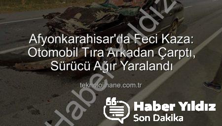 Afyonkarahisar’da Ağır Hasar: Otomobil Tıra Arkadan Çarptı, Sürücü Hayati Tehlikede