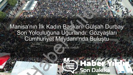 Manisa’nın İlk Kadın Belediye Başkanı Gülşah Durbay Gözyaşlarıyla Uğurlandı: On Binler Cumhuriyet Meydanı’nda Buluştu