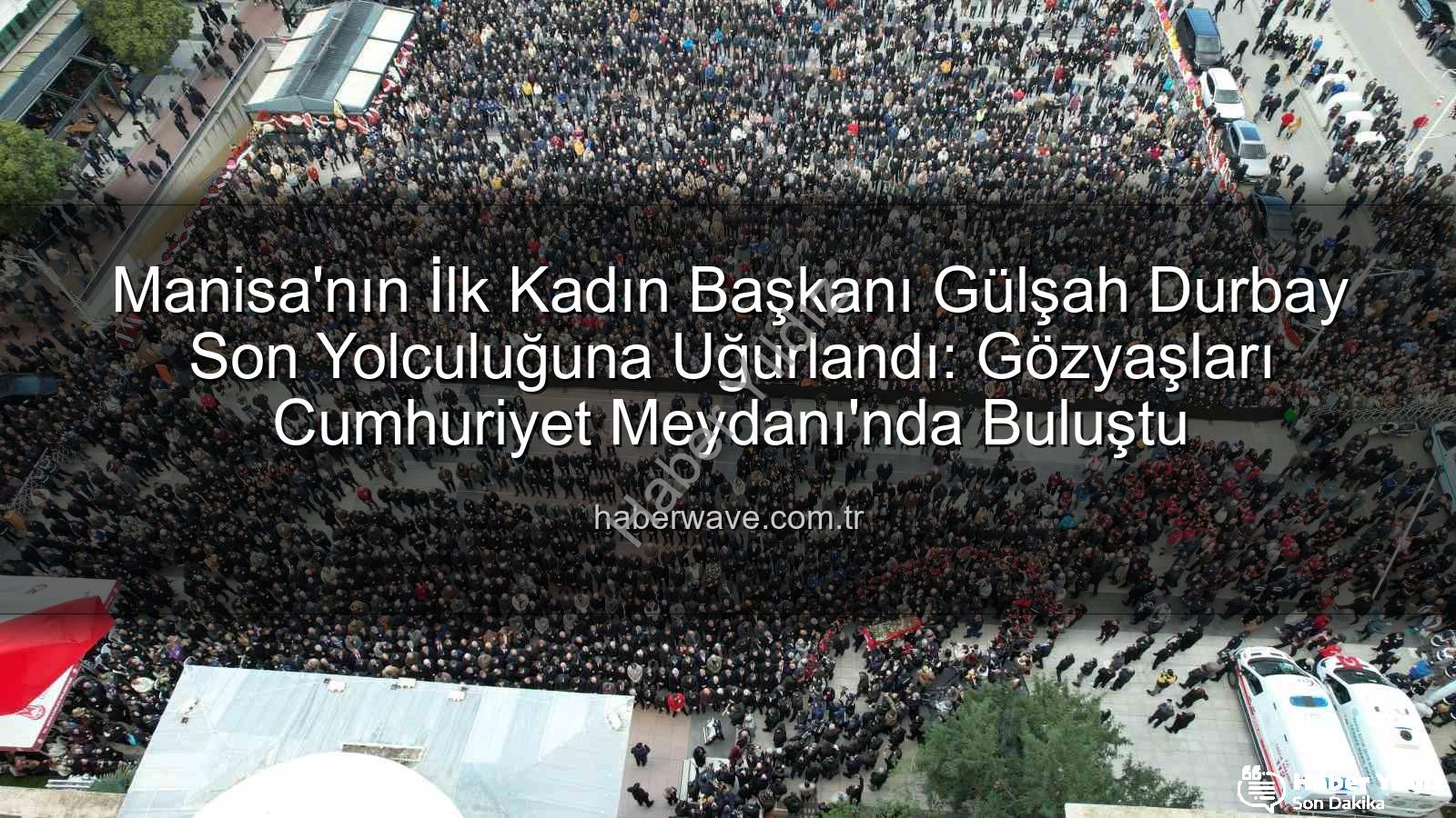 Gülşah Durbay - Manisa'nın İlk Kadın Belediye Başkanı Gülşah Durbay Gözyaşlarıyla Uğurlandı: On Binler Cumhuriyet Meydanı'nda Buluştu