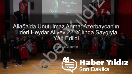 Aliağa’da Unutulmaz Anma: Azerbaycan’ın Lideri Heydar Aliyev 22. Yılında Saygıyla Yâd Edildi