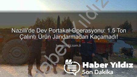 Nazilli’de Dev Portakal Operasyonu: 1.5 Ton Çalıntı Ürün Jandarmadan Kaçamadı!