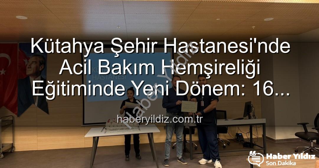 Acil Bakım Hemşireliği Eğitimi - Kütahya Şehir Hastanesi'nde Acil Bakım Hemşireliği Eğitiminde Yeni Dönem: 16 Personel Sertifikalı Mezun Oldu