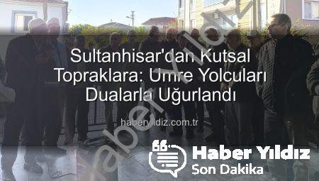 Sultanhisar’dan Kutsal Topraklara: Umre Yolcuları Dualarla Uğurlandı