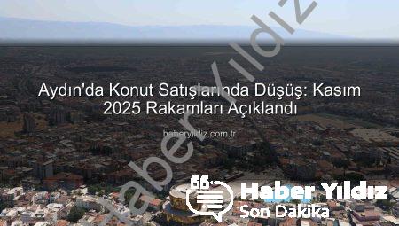 Aydın’da Konut Satışlarında Düşüş: Kasım 2025 Rakamları Açıklandı