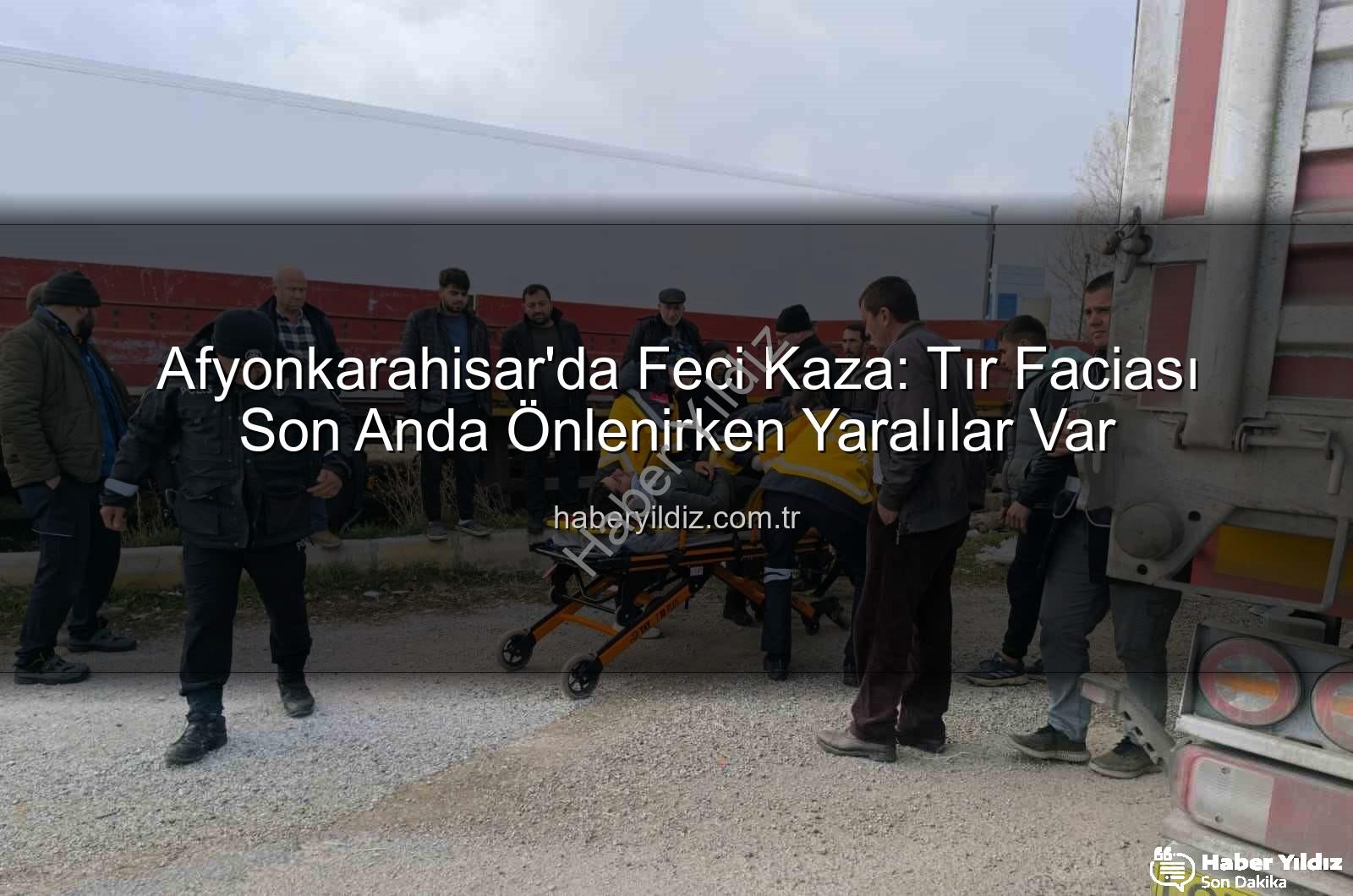 Afyonkarahisar tır kazası - Afyonkarahisar'da Feci Kaza: Tır Faciası Son Anda Önlenirken Yaralılar Var