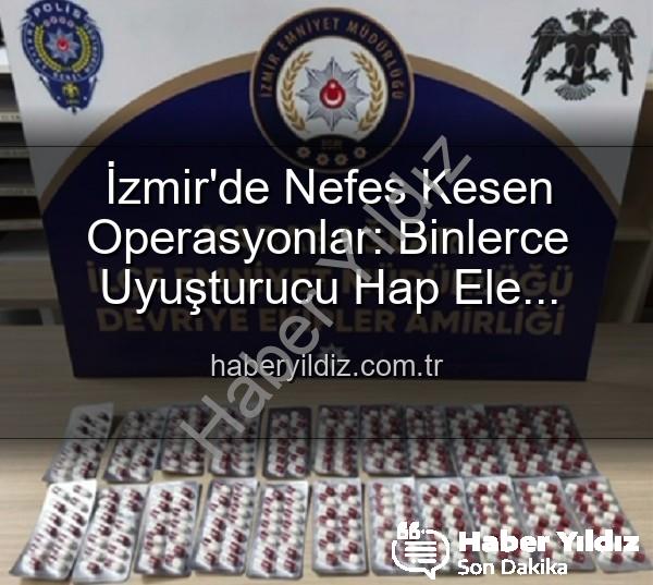 İzmir uyuşturucu operasyonu - İzmir'de Nefes Kesen Operasyonlar: Binlerce Uyuşturucu Hap Ele Geçirildi, 329 Aranan Şahıs Yakalandı!