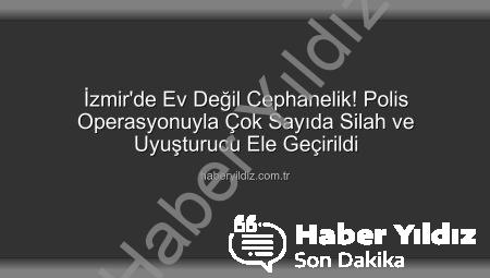 İzmir’de Ev Değil Cephanelik! Polis Operasyonuyla Çok Sayıda Silah ve Uyuşturucu Ele Geçirildi