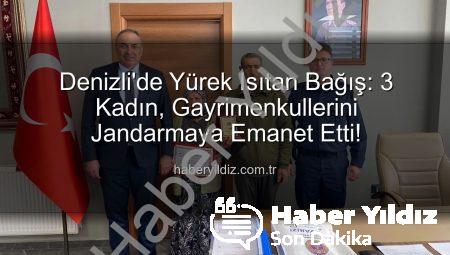 Denizli’de Yürek Isıtan Bağış: 3 Kadın, Gayrimenkullerini Jandarmaya Emanet Etti!