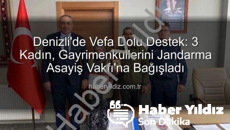 Denizli’de Vefa Dolu Destek: 3 Kadın, Gayrimenkullerini Jandarma Asayiş Vakfı’na Bağışladı