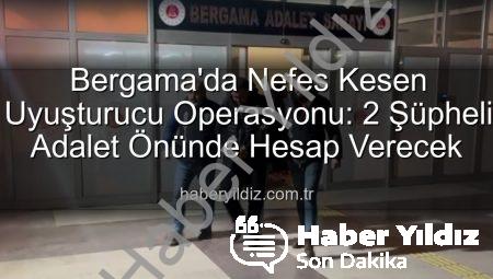 Bergama’da Nefes Kesen Uyuşturucu Operasyonu: 2 Şüpheli Adalet Önünde Hesap Verecek