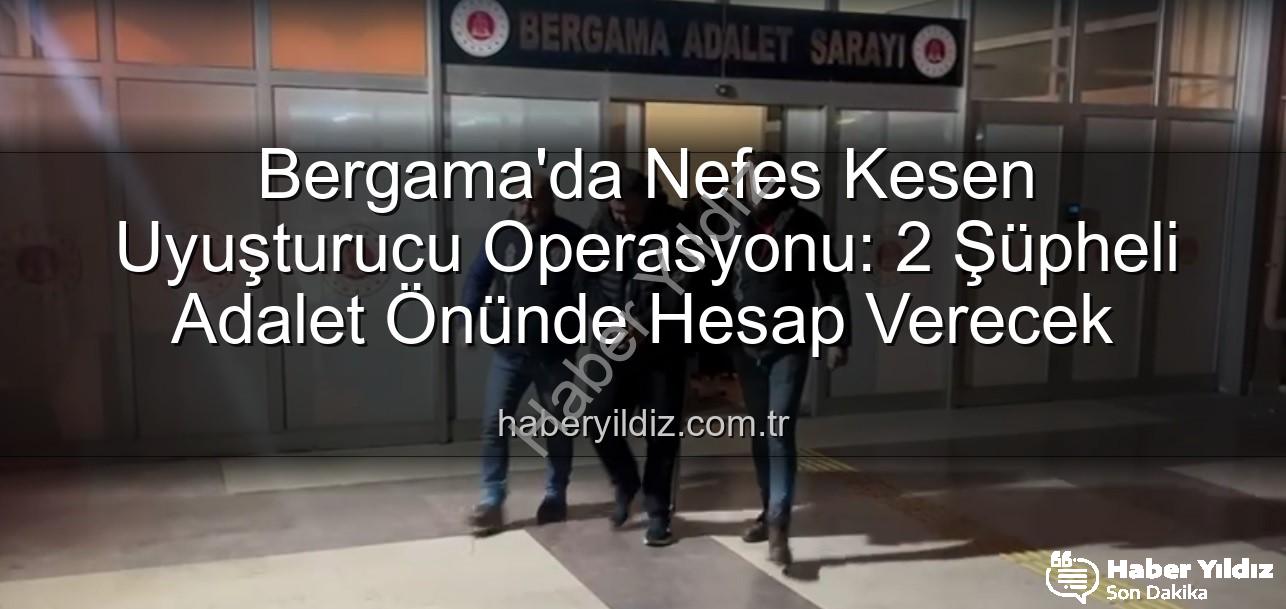 Bergama uyuşturucu operasyonu - Bergama'da Nefes Kesen Uyuşturucu Operasyonu: 2 Şüpheli Adalet Önünde Hesap Verecek