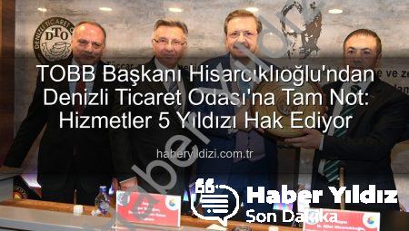 TOBB Başkanı Hisarcıklıoğlu’ndan Denizli Ticaret Odası’na Övgü: Hizmetlerle 5 Yıldıza Layık Görüldü!