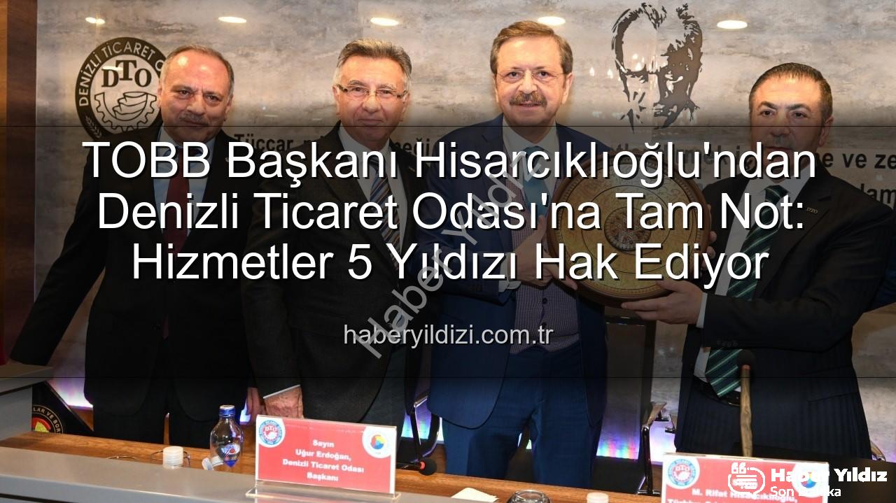 Denizli Ticaret Odası - TOBB Başkanı Hisarcıklıoğlu'ndan Denizli Ticaret Odası'na Övgü: Hizmetlerle 5 Yıldıza Layık Görüldü!