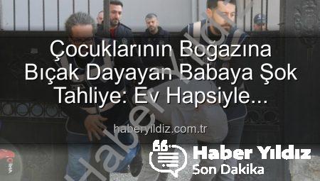 Çocuklarının Boğazına Bıçak Dayayan Babaya Şok Tahliye: Ev Hapsiyle Serbest Bırakıldı
