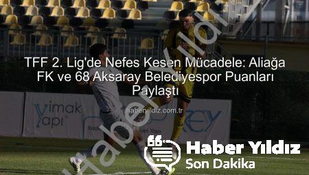 TFF 2. Lig’de Nefes Kesen Mücadele: Aliağa FK ve 68 Aksaray Belediyespor Puanları Paylaştı
