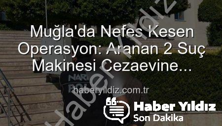 Muğla’da Nefes Kesen Operasyon: Aranan 2 Suç Makinesi Cezaevine Gönderildi!