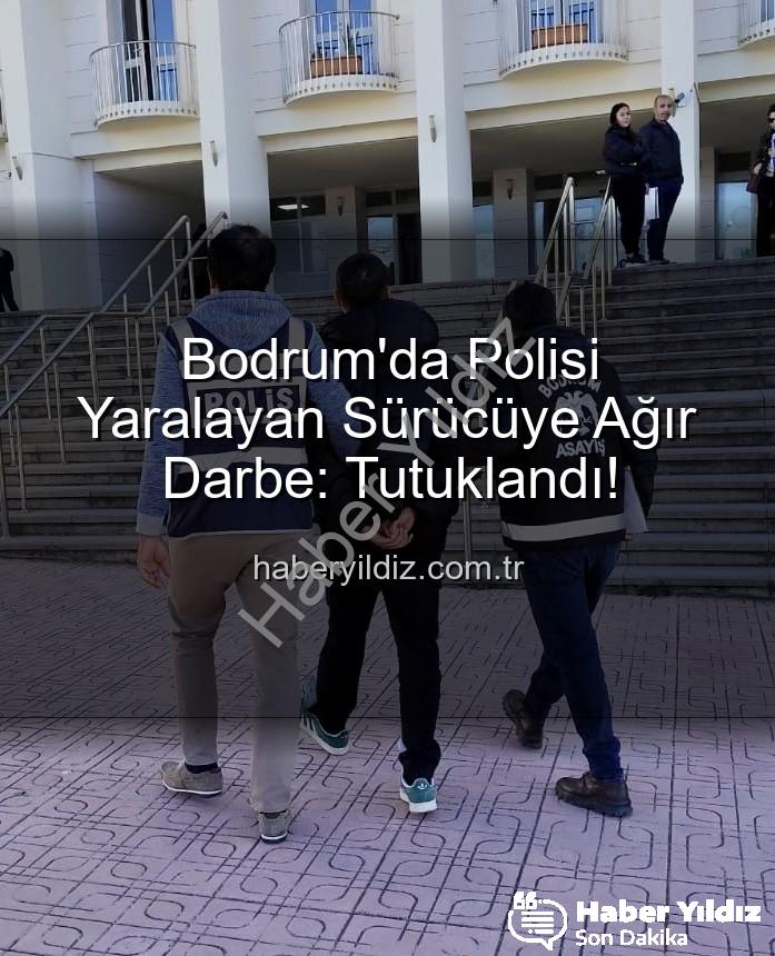 Bodrum polis yaralayan sürücü - Bodrum'da Polisi Yaralayan Sürücüye Ağır Darbe: Tutuklandı!