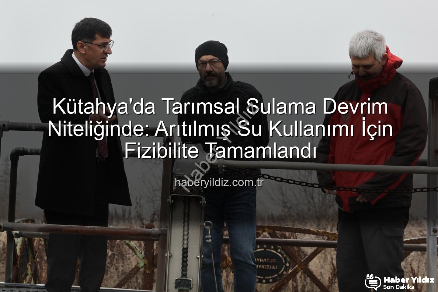 çevre dostu sulama - Kütahya'da Tarımsal Sulama Devrim Niteliğinde: Arıtılmış Su Kullanımı İçin Fizibilite Tamamlandı