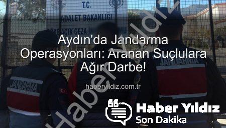 Aydın’da Jandarma Operasyonları: Aranan Suçlulara Ağır Darbe!