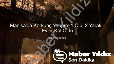 Manisa’da Kan Donduran Yangın: 1 Can Kaybı, 5 Ev Küle Döndü