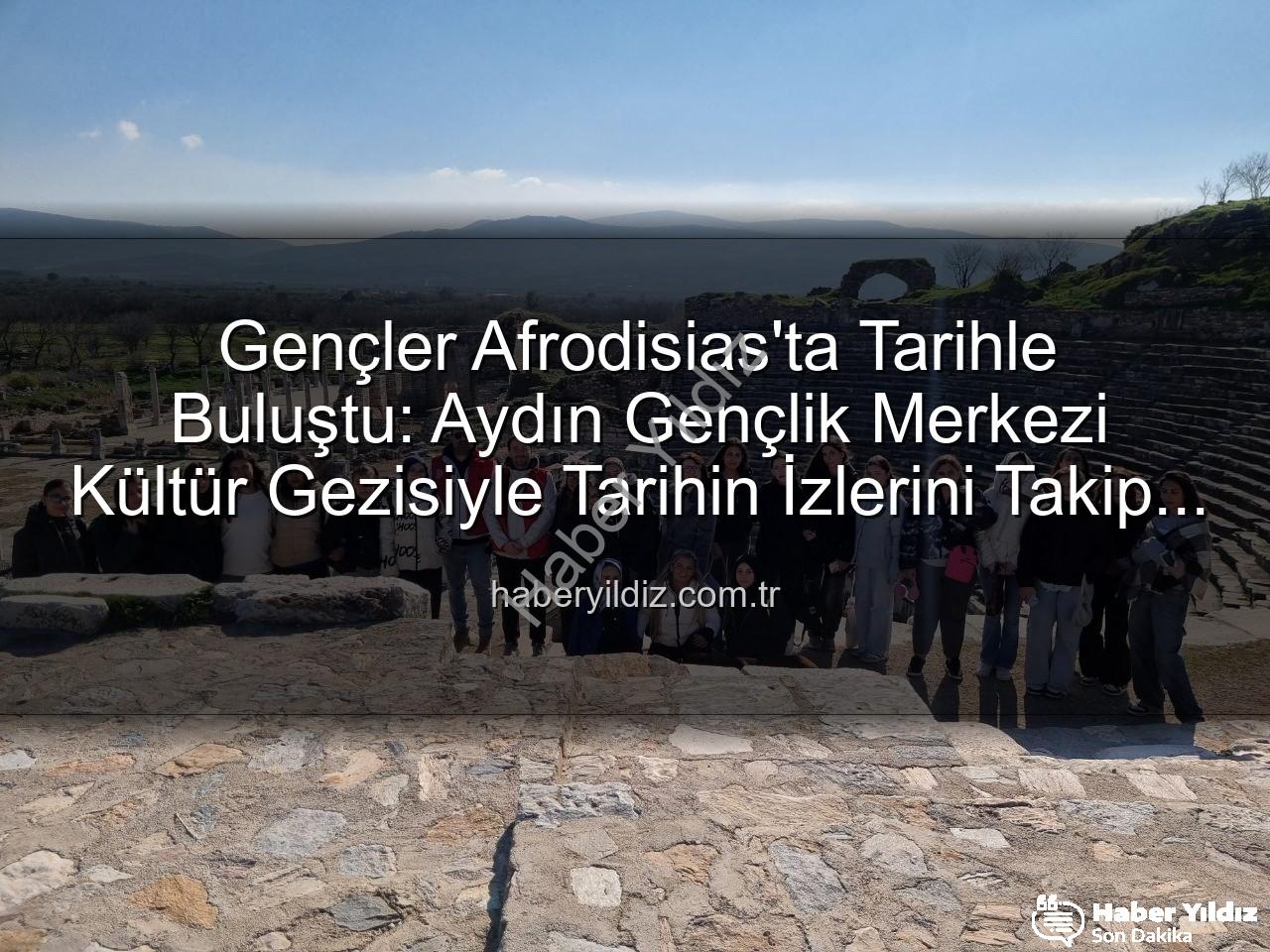 Afrodisias Antik Kenti - Gençler Afrodisias'ta Tarihle Buluştu: Aydın Gençlik Merkezi Kültür Gezisiyle Tarihin İzlerini Takip Etti