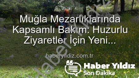 Muğla Mezarlıklarında Kapsamlı Bakım: Huzurlu Ziyaretler İçin Yeni Düzenlemeler