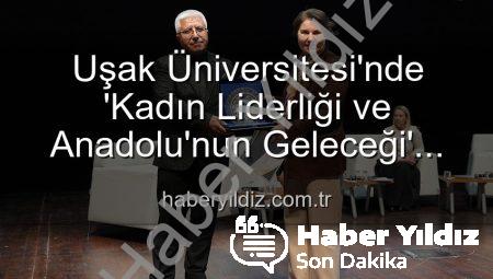 Uşak Üniversitesi’nde ‘Kadın Liderliği ve Anadolu’nun Geleceği’ Paneli: İlham Veren Bir Buluşma