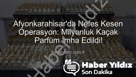 Afyonkarahisar’da Nefes Kesen Operasyon: Milyonluk Kaçak Parfüm İmha Edildi!