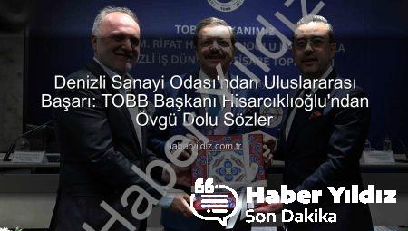 Denizli Sanayi Odası’ndan Uluslararası Başarı: TOBB Başkanı Hisarcıklıoğlu’ndan Övgü Dolu Sözler