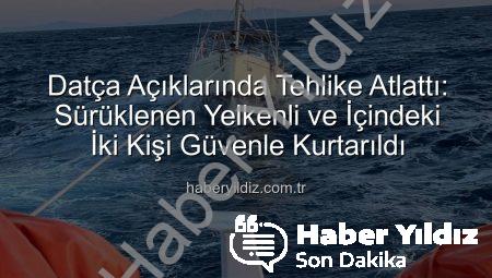 Datça Açıklarında Tehlike Atlattı: Sürüklenen Yelkenli ve İçindeki İki Kişi Güvenle Kurtarıldı