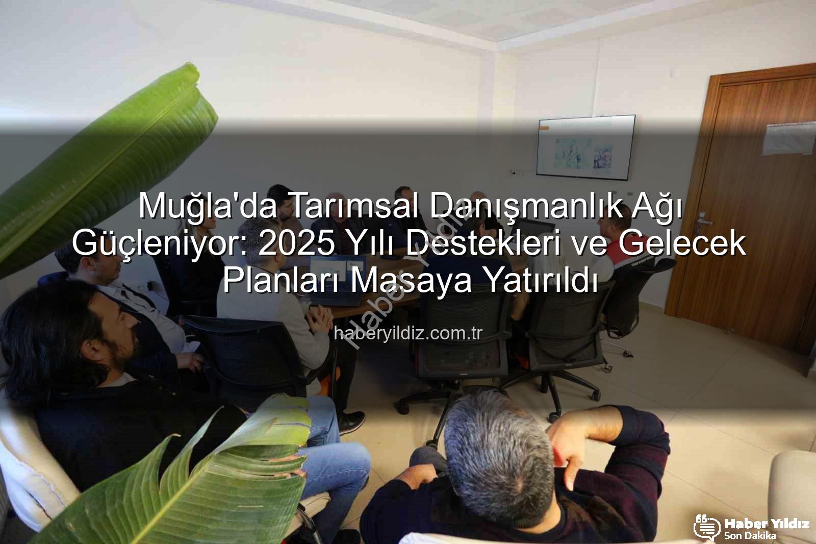 tarım danışmanları - Muğla'da Tarımsal Danışmanlık Ağı Güçleniyor: 2025 Yılı Destekleri ve Gelecek Planları Masaya Yatırıldı