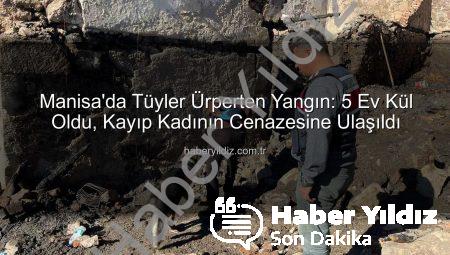 Manisa’da Tüyler Ürperten Yangın: 5 Ev Kül Oldu, Kayıp Kadının Cenazesine Ulaşıldı