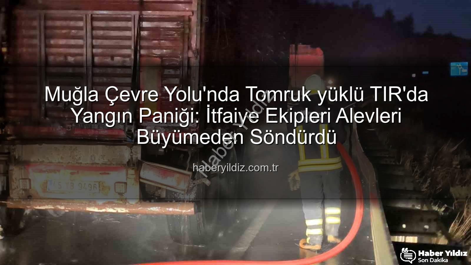 TIR'da Yangın - Muğla Çevre Yolu'nda Tomruk yüklü TIR'da Yangın Paniği: İtfaiye Ekipleri Alevleri Büyümeden Söndürdü