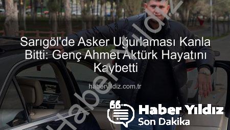 Sarıgöl’de Asker Uğurlaması Kanla Bitti: Genç Ahmet Aktürk Hayatını Kaybetti