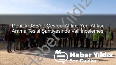 Denizli OSB’de Çevreci Atılım: Yeni Atıksu Arıtma Tesisi Şantiyesinde Vali İncelemesi