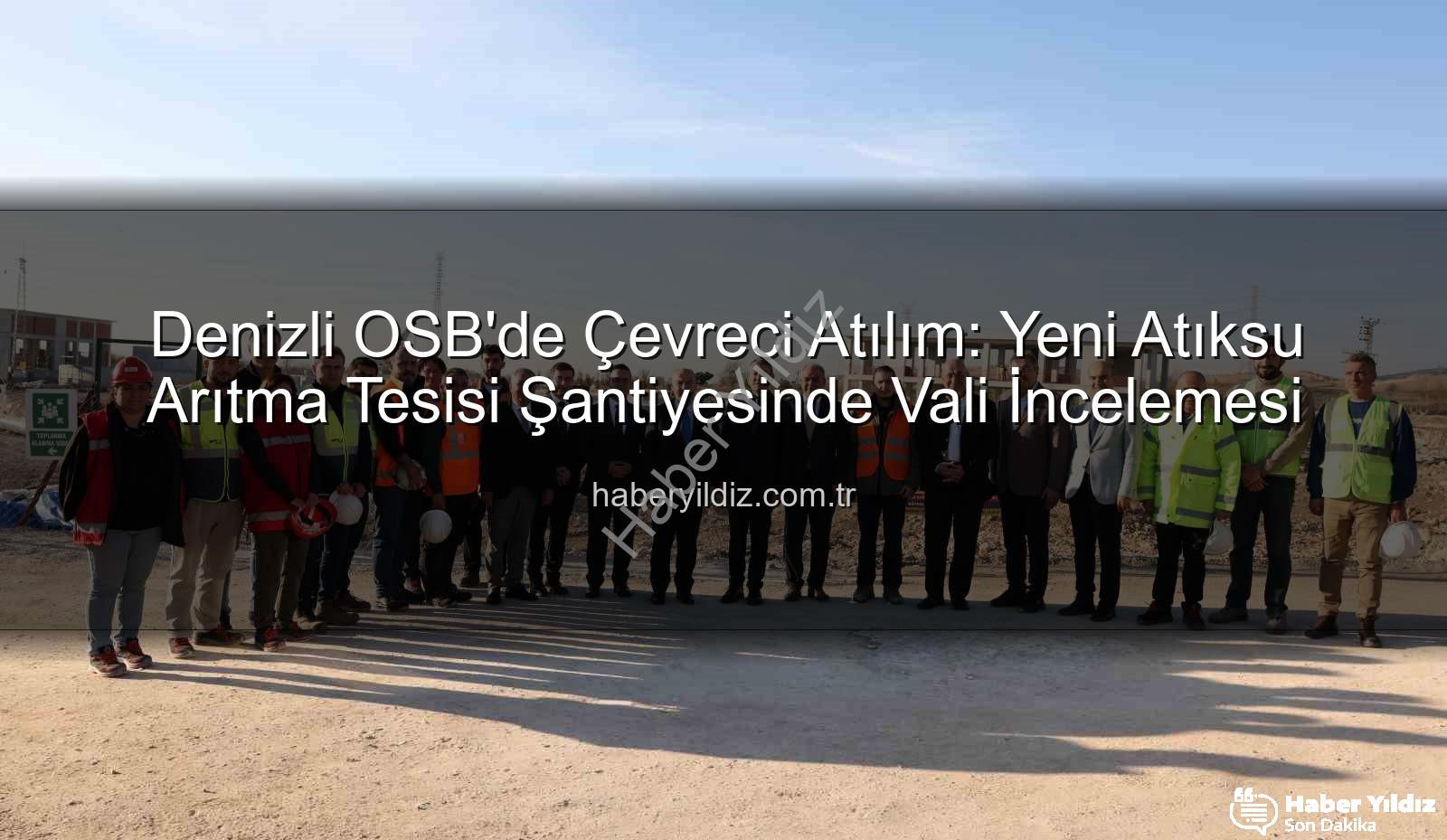 Denizli OSB atıksu arıtma tesisi - Denizli OSB'de Çevreci Atılım: Yeni Atıksu Arıtma Tesisi Şantiyesinde Vali İncelemesi