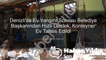 Denizli’de Ev Yangını Sonrası Belediye Başkanından Hızlı Destek: Konteyner Ev Tahsis Edildi
