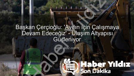 Başkan Çerçioğlu: ‘Aydın İçin Çalışmaya Devam Edeceğiz’ – Ulaşım Altyapısı Güçleniyor