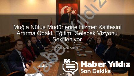 Muğla’da Nüfus ve Vatandaşlık Hizmetleri Zirvesi: Kalite Artışı ve Mevzuat Güncellemesi