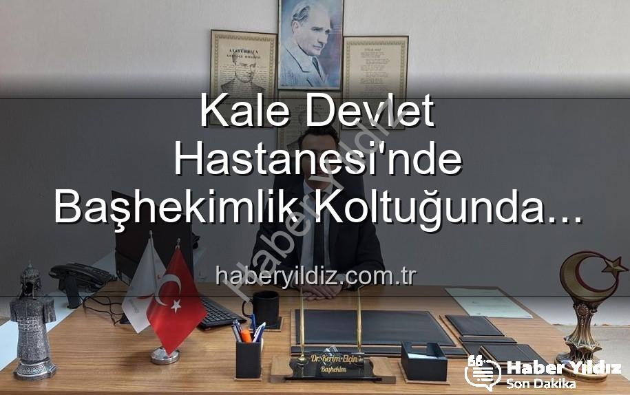 Kale Devlet Hastanesi Başhekimi - Kale Devlet Hastanesi'nde Başhekimlik Koltuğunda Yeni Dönem: Dr. Kerim Elçin Göreve Başladı