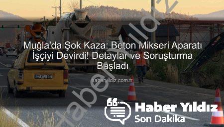 Muğla’da Şok Kaza: Beton Mikseri Aparatı İşçiyi Devirdi! Detaylar ve Soruşturma Başladı