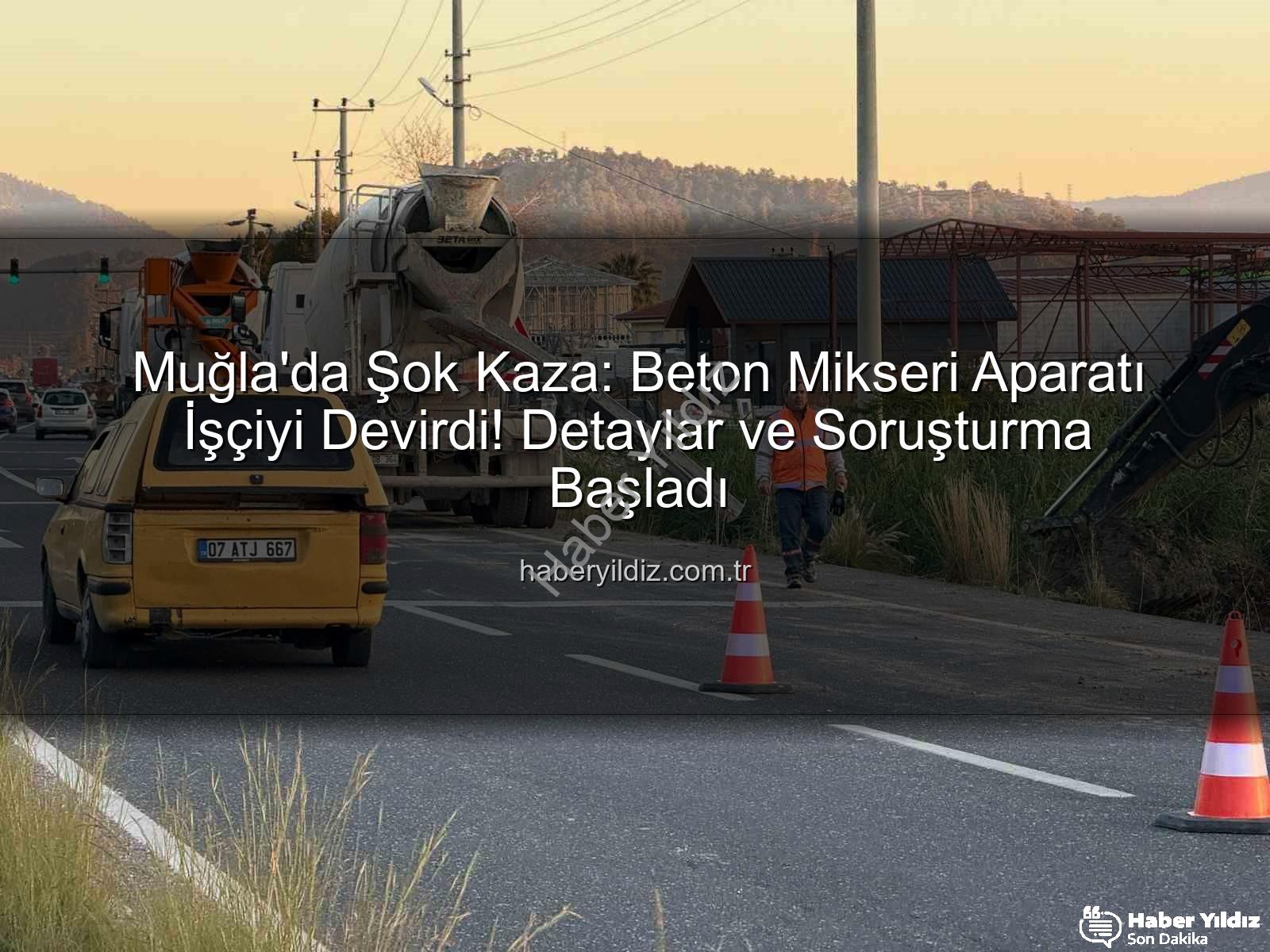 iş kazası - Muğla'da Şok Kaza: Beton Mikseri Aparatı İşçiyi Devirdi! Detaylar ve Soruşturma Başladı