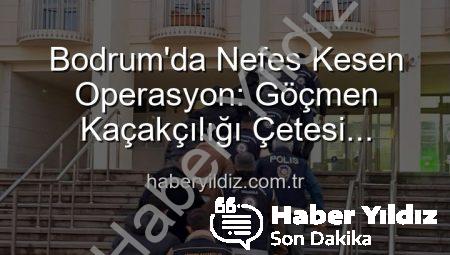 Bodrum’da Nefes Kesen Operasyon: Göçmen Kaçakçılığı Çetesi Çökertildi, 3 Organizatör Tutuklandı