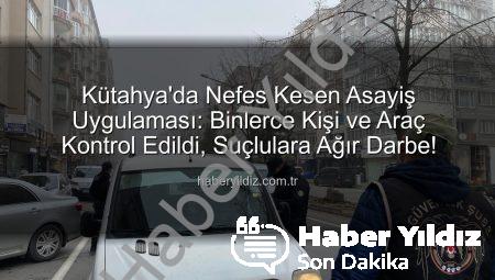 Kütahya’da Nefes Kesen Asayiş Uygulaması: Binlerce Kişi ve Araç Kontrol Edildi, Suçlulara Ağır Darbe!