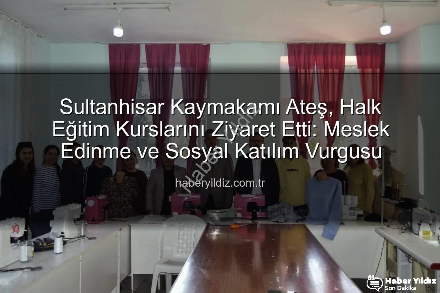 Halk Eğitim Kursları - Sultanhisar Kaymakamı Ateş, Halk Eğitim Kurslarını Ziyaret Etti: Meslek Edinme ve Sosyal Katılım Vurgusu